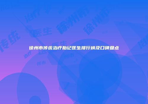 徐州市传统治疗胎记医生排行榜及口碑盘点