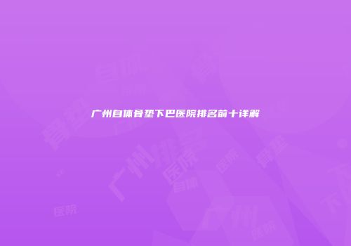 广州自体骨垫下巴医院排名前十详解