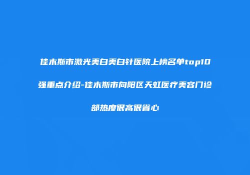 佳木斯市激光美白美白针医院上榜名单top10强重点介绍-佳木斯市向阳区天虹医疗美容门诊部热度很高很省心