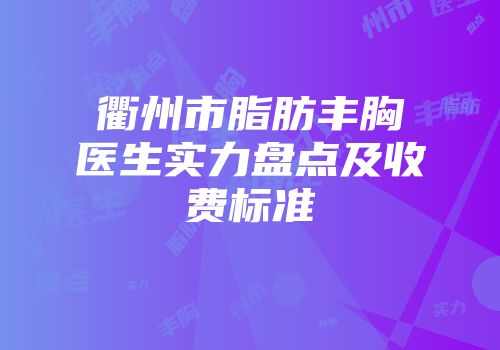 衢州市脂肪丰胸医生实力盘点及收费标准