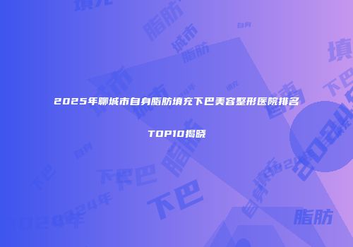 2025年聊城市自身脂肪填充下巴美容整形医院排名TOP10揭晓