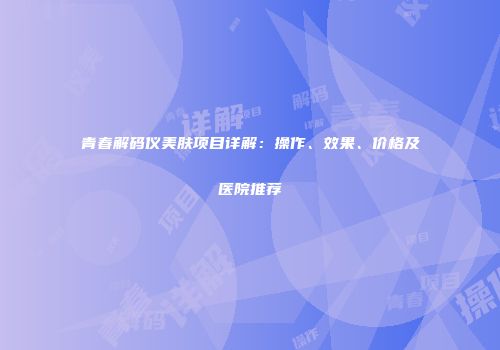 青春解码仪美肤项目详解：操作、效果、价格及医院推荐