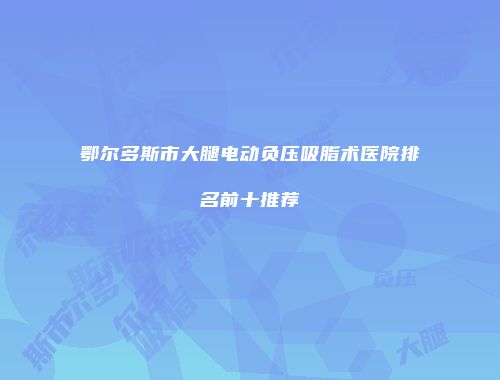 鄂尔多斯市大腿电动负压吸脂术医院排名前十推荐