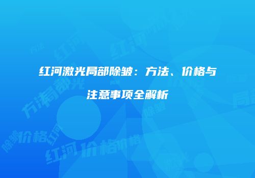 红河激光局部除皱：方法、价格与注意事项全解析