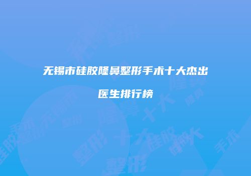 无锡市硅胶隆鼻整形手术十大杰出医生排行榜
