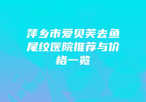 萍乡市爱贝芙去鱼尾纹医院推荐与价格一览