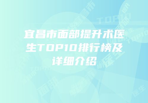 宜昌市面部提升术医生TOP10排行榜及详细介绍