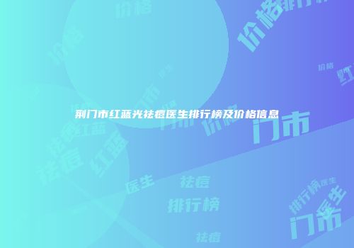 荆门市红蓝光祛痘医生排行榜及价格信息