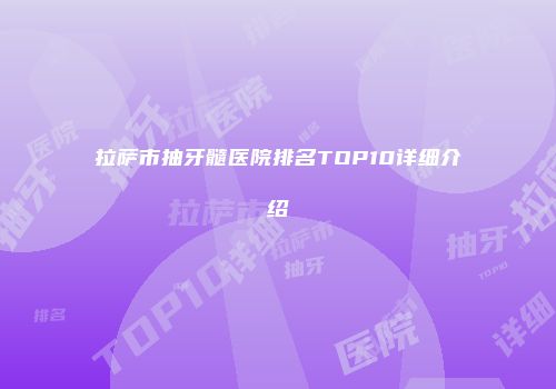 拉萨市抽牙髓医院排名TOP10详细介绍