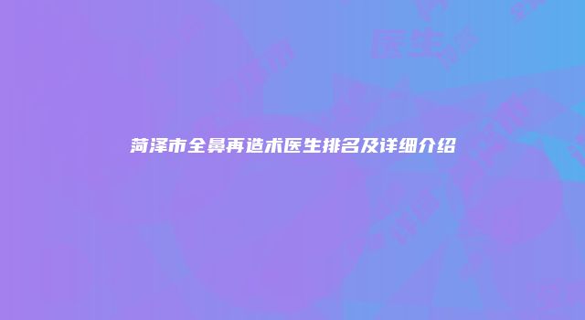 菏泽市全鼻再造术医生排名及详细介绍
