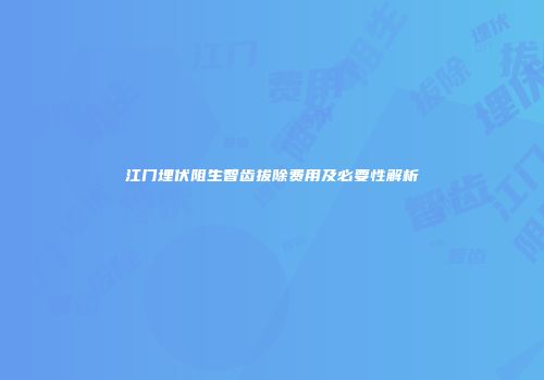 江门埋伏阻生智齿拔除费用及必要性解析