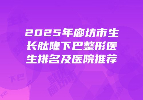 2025年廊坊市生长肽隆下巴整形医生排名及医院推荐