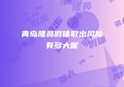 青岛隆鼻假体取出风险有多大呢