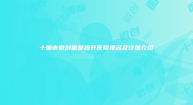 十堰市微创面部提升医院排名及详细介绍