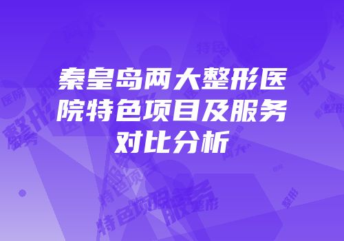 秦皇岛两大整形医院特色项目及服务对比分析