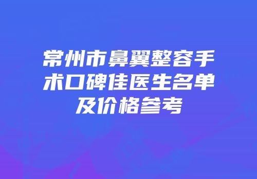 常州市鼻翼整容手术口碑佳医生名单及价格参考