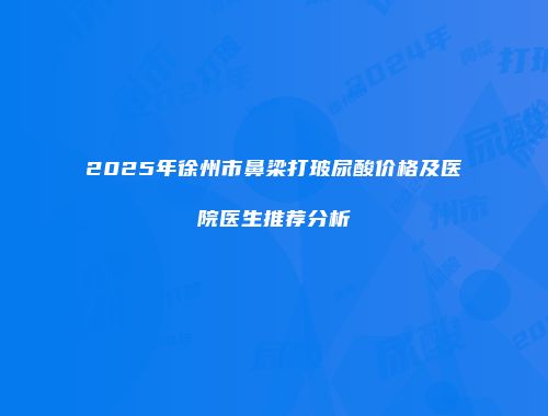 2025年徐州市鼻梁打玻尿酸价格及医院医生推荐分析