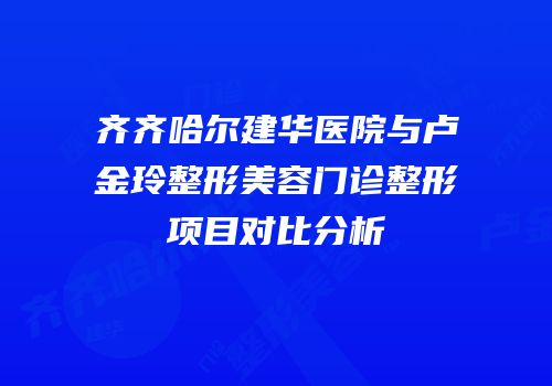 齐齐哈尔建华医院与卢金玲整形美容门诊整形项目对比分析