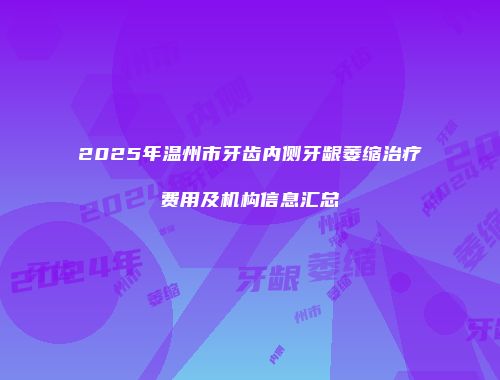 2025年温州市牙齿内侧牙龈萎缩治疗费用及机构信息汇总