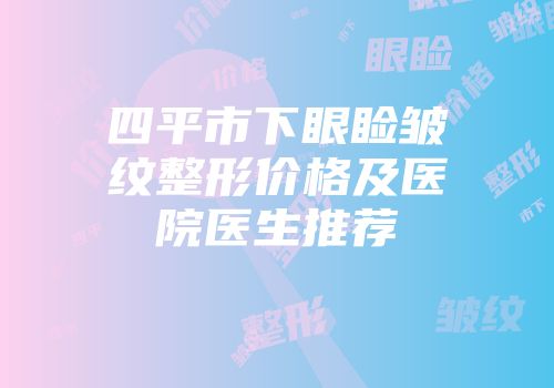 四平市下眼睑皱纹整形价格及医院医生推荐