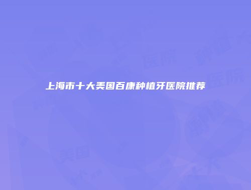 上海市十大美国百康种植牙医院推荐