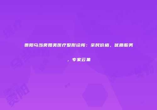 贵阳乌当奕如美医疗整形诊所：亲民价格，优质服务，专家云集