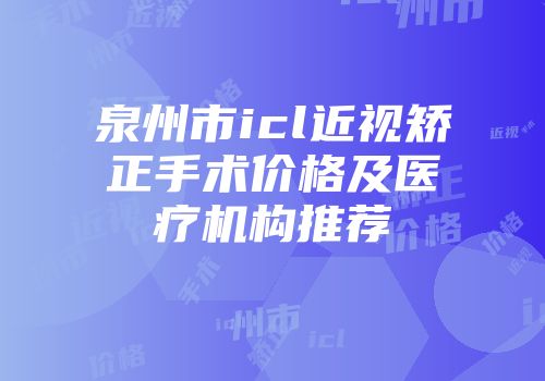 泉州市icl近视矫正手术价格及医疗机构推荐