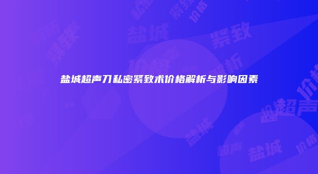 盐城超声刀私密紧致术价格解析与影响因素