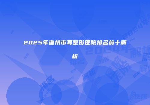 2025年宿州市耳整形医院排名前十解析