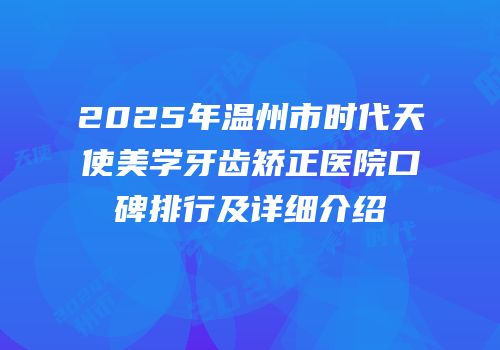 2025年温州市时代天使美学牙齿矫正医院口碑排行及详细介绍