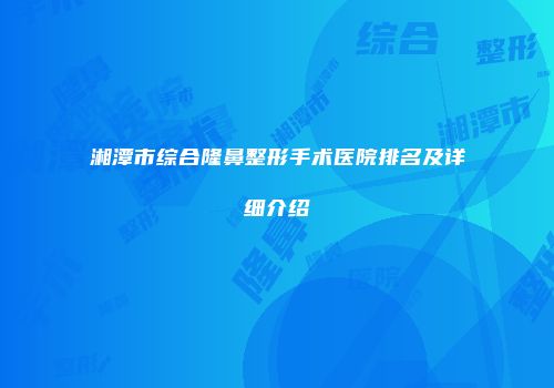 湘潭市综合隆鼻整形手术医院排名及详细介绍