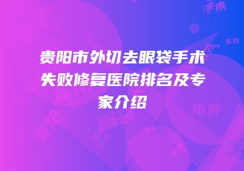 贵阳市外切去眼袋手术失败修复医院排名及专家介绍