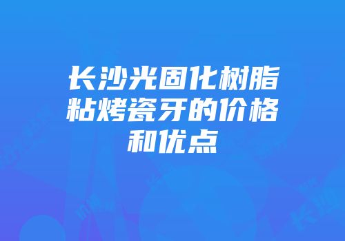 长沙光固化树脂粘烤瓷牙的价格和优点
