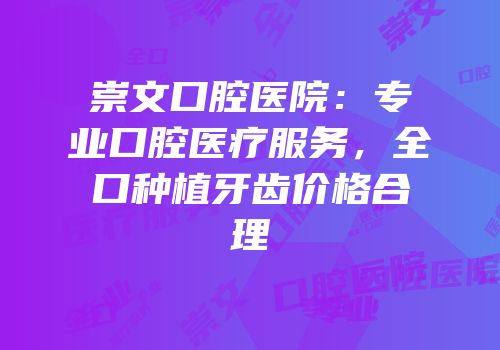 崇文口腔医院：专业口腔医疗服务，全口种植牙齿价格合理