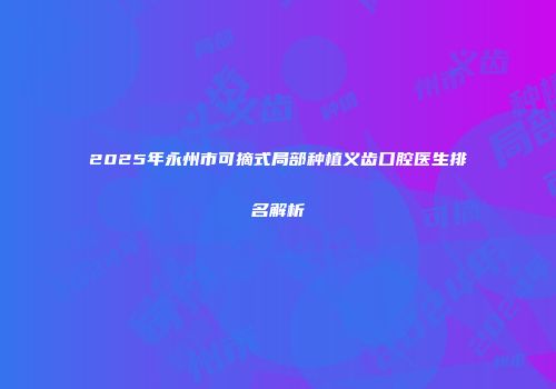 2025年永州市可摘式局部种植义齿口腔医生排名解析