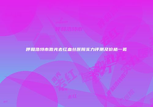 呼和浩特市激光去红血丝医院实力评测及价格一览