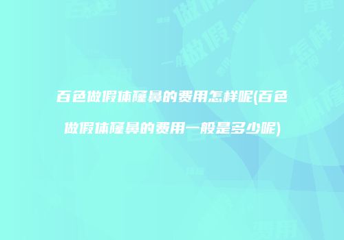 百色做假体窿鼻的费用怎样呢(百色做假体窿鼻的费用一般是多少呢)