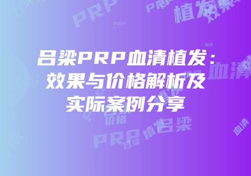 吕梁PRP血清植发：效果与价格解析及实际案例分享