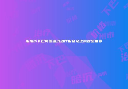 沧州市下巴两侧暗沉治疗价格及医院医生推荐
