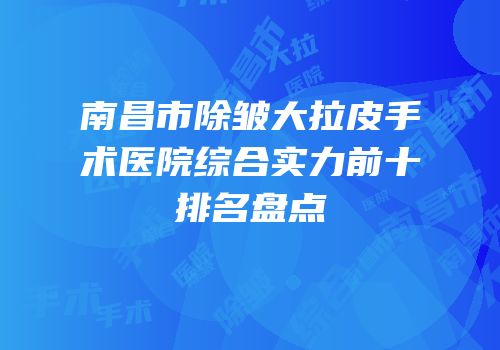 南昌市除皱大拉皮手术医院综合实力前十排名盘点