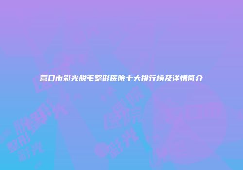 营口市彩光脱毛整形医院十大排行榜及详情简介