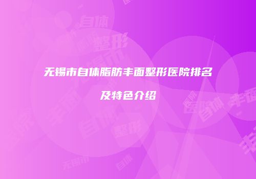 无锡市自体脂肪丰面整形医院排名及特色介绍