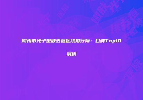 湖州市光子嫩肤去痘医院排行榜：口碑Top10解析