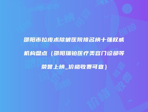 邵阳市拉皮术除皱医院排名榜十强权威机构盘点（邵阳瑞铂医疗美容门诊部等荣誉上榜_价格收费可查）