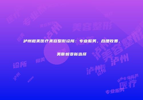 泸州橙美医疗美容整形诊所：专业服务，合理收费，美丽蜕变新选择
