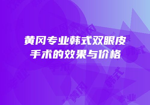 黄冈专业韩式双眼皮手术的效果与价格