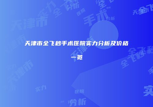 天津市全飞秒手术医院实力分析及价格一览