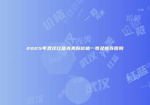 2025年武汉红蓝光美肤价格一览及推荐医院