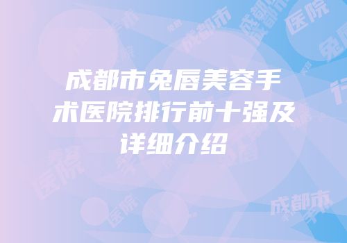 成都市兔唇美容手术医院排行前十强及详细介绍