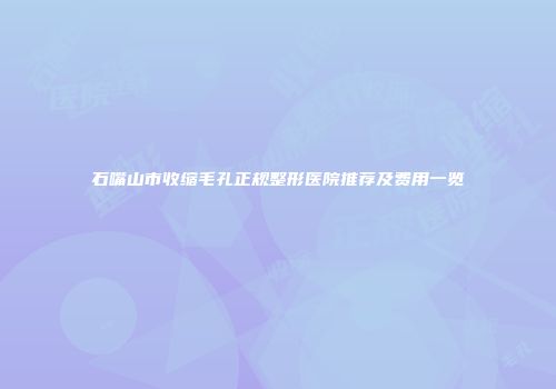 石嘴山市收缩毛孔正规整形医院推荐及费用一览